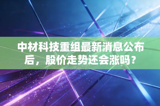 中材科技重组最新消息公布后，股价走势还会涨吗？