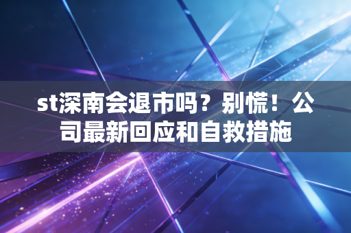 st深南会退市吗？别慌！公司最新回应和自救措施