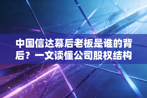 中国信达幕后老板是谁的背后？一文读懂公司股权结构！