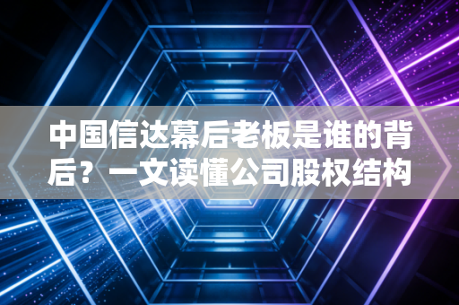 中国信达幕后老板是谁的背后？一文读懂公司股权结构！