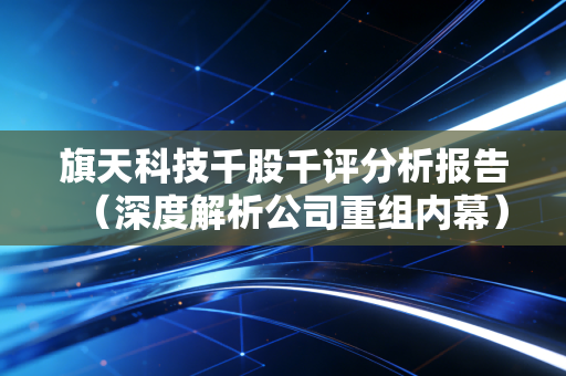旗天科技千股千评分析报告（深度解析公司重组内幕）