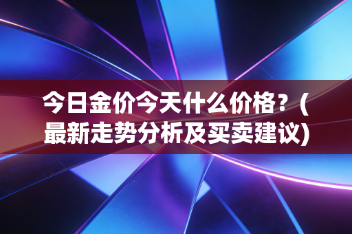 今日金价今天什么价格？(最新走势分析及买卖建议)