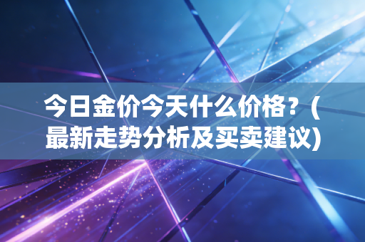 今日金价今天什么价格？(最新走势分析及买卖建议)
