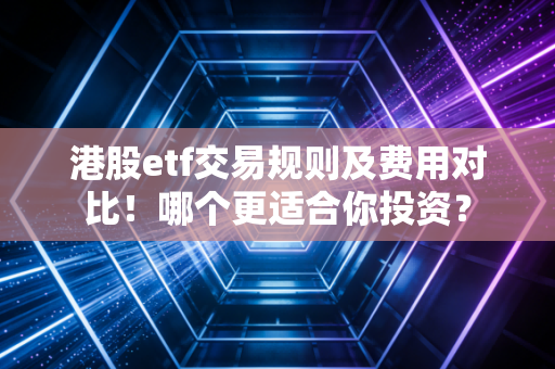港股etf交易规则及费用对比！哪个更适合你投资？