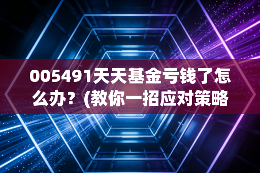 005491天天基金亏钱了怎么办？(教你一招应对策略)