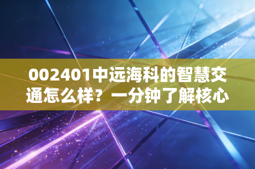 002401中远海科的智慧交通怎么样？一分钟了解核心优势！