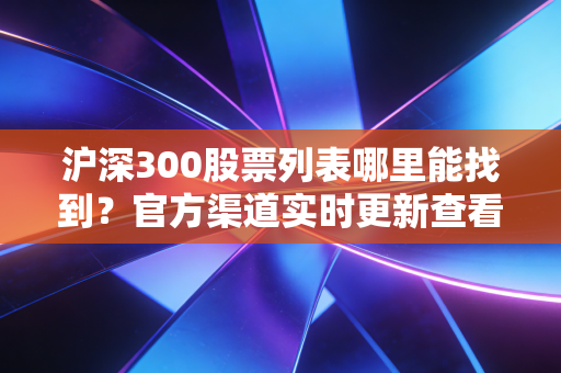 沪深300股票列表哪里能找到？官方渠道实时更新查看