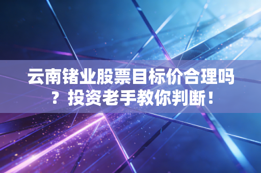 云南锗业股票目标价合理吗？投资老手教你判断！
