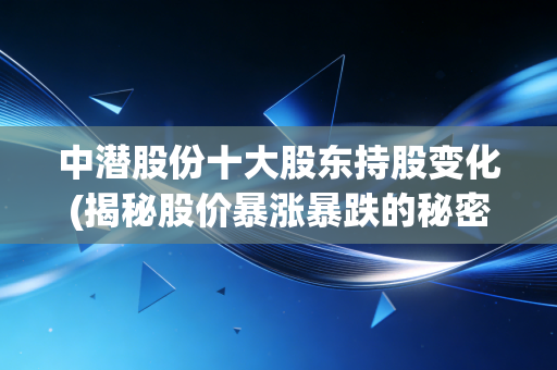 中潜股份十大股东持股变化(揭秘股价暴涨暴跌的秘密)
