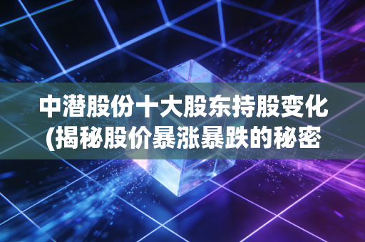 中潜股份十大股东持股变化(揭秘股价暴涨暴跌的秘密)