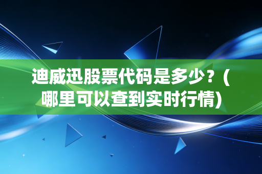 迪威迅股票代码是多少？(哪里可以查到实时行情)