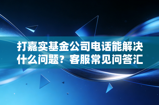打嘉实基金公司电话能解决什么问题？客服常见问答汇总