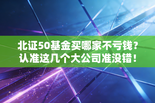 北证50基金买哪家不亏钱？认准这几个大公司准没错！