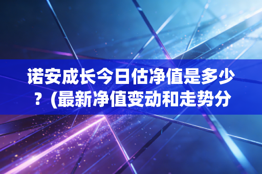 诺安成长今日估净值是多少？(最新净值变动和走势分析)