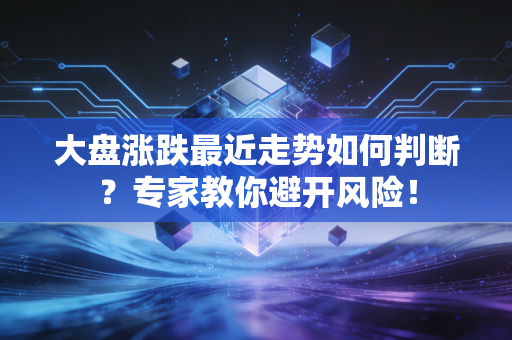 大盘涨跌最近走势如何判断？专家教你避开风险！
