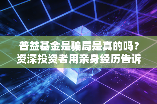 普益基金是骗局是真的吗？资深投资者用亲身经历告诉你！