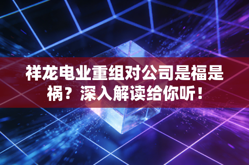 祥龙电业重组对公司是福是祸？深入解读给你听！