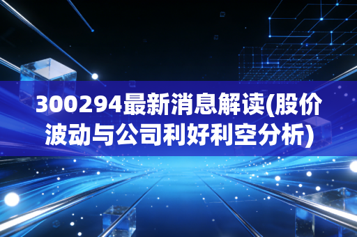 300294最新消息解读(股价波动与公司利好利空分析)