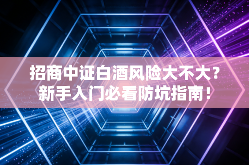 招商中证白酒风险大不大？新手入门必看防坑指南！