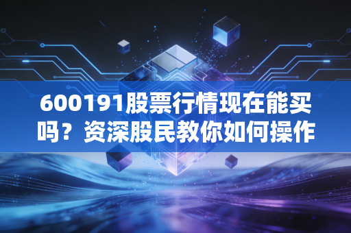 600191股票行情现在能买吗？资深股民教你如何操作！