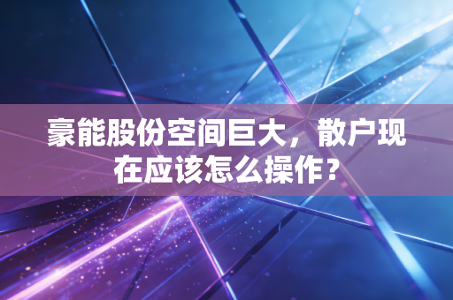 豪能股份空间巨大，散户现在应该怎么操作？