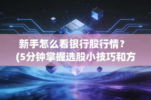 新手怎么看银行股行情？ (5分钟掌握选股小技巧和方法)