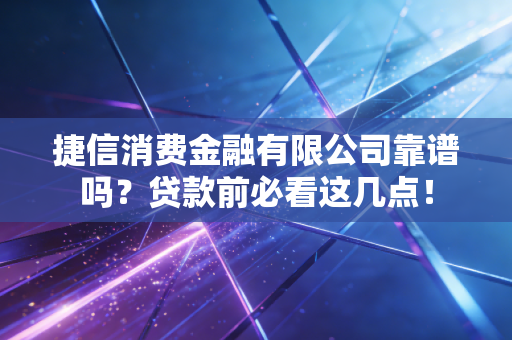 捷信消费金融有限公司靠谱吗？贷款前必看这几点！