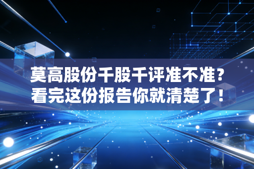 莫高股份千股千评准不准？看完这份报告你就清楚了！