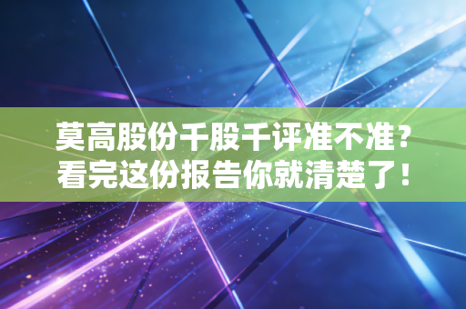 莫高股份千股千评准不准？看完这份报告你就清楚了！