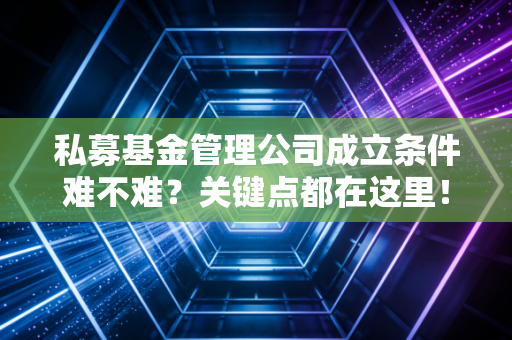 私募基金管理公司成立条件难不难？关键点都在这里！