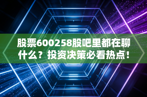 股票600258股吧里都在聊什么？投资决策必看热点！