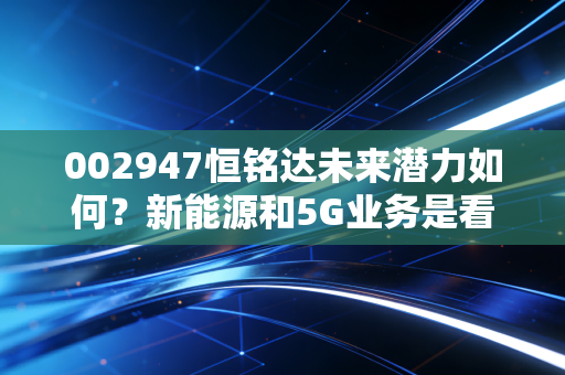 002947恒铭达未来潜力如何？新能源和5G业务是看点！