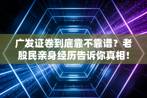 广发证卷到底靠不靠谱？老股民亲身经历告诉你真相！
