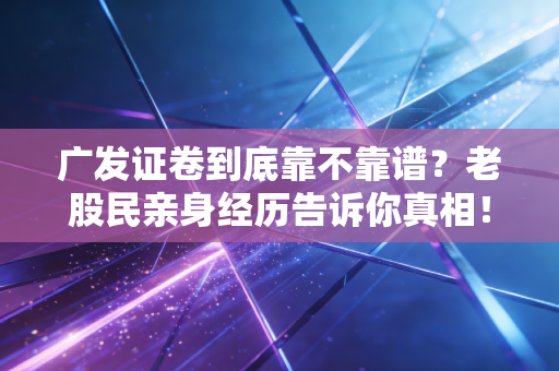 广发证卷到底靠不靠谱？老股民亲身经历告诉你真相！