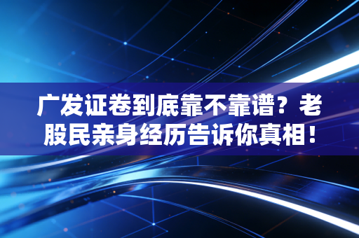 广发证卷到底靠不靠谱？老股民亲身经历告诉你真相！