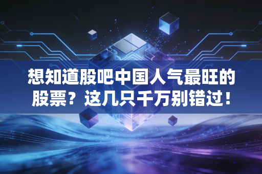 想知道股吧中国人气最旺的股票？这几只千万别错过！