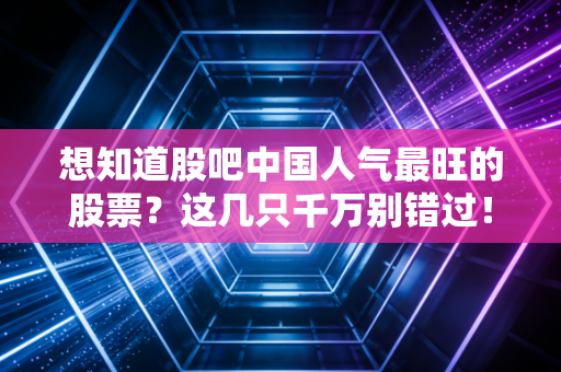 想知道股吧中国人气最旺的股票？这几只千万别错过！