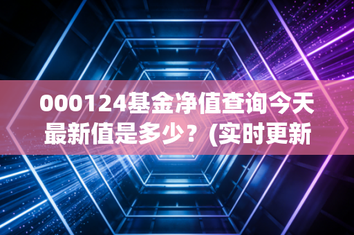 000124基金净值查询今天最新值是多少？(实时更新数据快人一步)