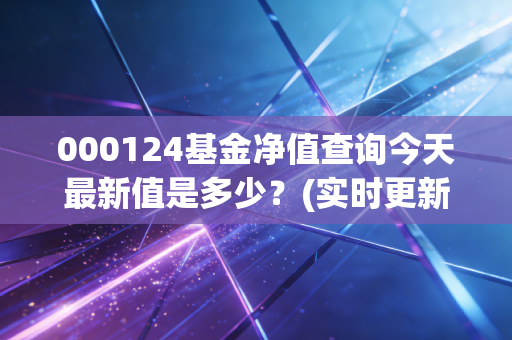000124基金净值查询今天最新值是多少？(实时更新数据快人一步)