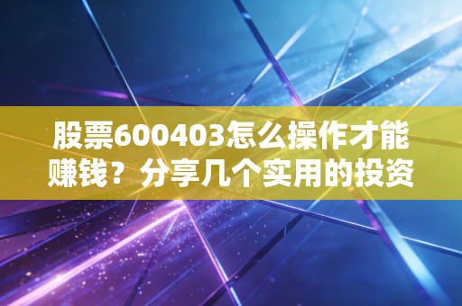 股票600403怎么操作才能赚钱？分享几个实用的投资技巧！