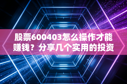 股票600403怎么操作才能赚钱？分享几个实用的投资技巧！