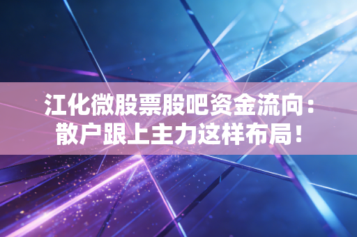 江化微股票股吧资金流向：散户跟上主力这样布局！