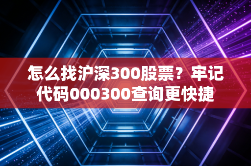 怎么找沪深300股票？牢记代码000300查询更快捷