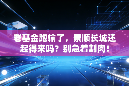 老基金跑输了，景顺长城还起得来吗？别急着割肉！