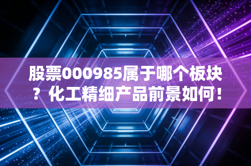 股票000985属于哪个板块？化工精细产品前景如何！