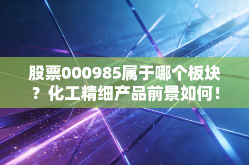 股票000985属于哪个板块？化工精细产品前景如何！
