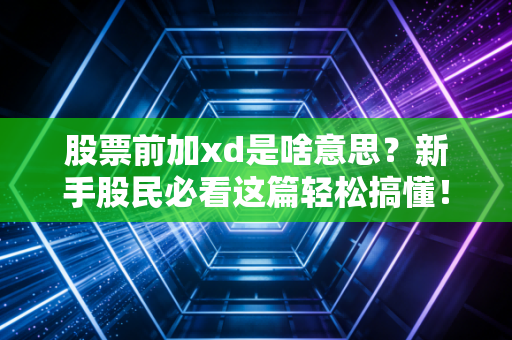 股票前加xd是啥意思？新手股民必看这篇轻松搞懂！