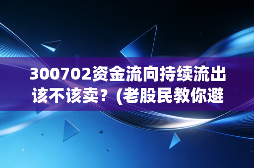 300702资金流向持续流出该不该卖？(老股民教你避开风险)