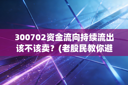 300702资金流向持续流出该不该卖？(老股民教你避开风险)