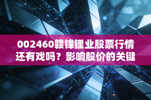 002460赣锋锂业股票行情还有戏吗？影响股价的关键因素分析！